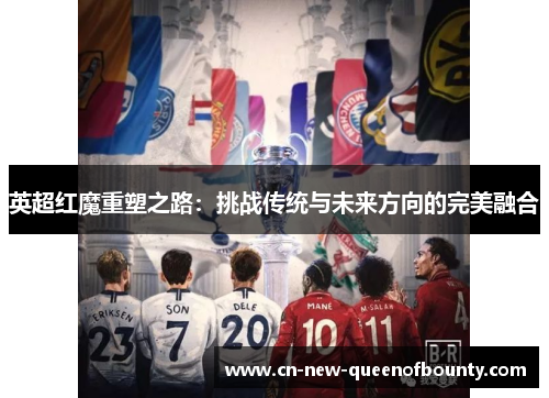 英超红魔重塑之路：挑战传统与未来方向的完美融合