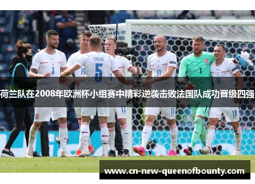 荷兰队在2008年欧洲杯小组赛中精彩逆袭击败法国队成功晋级四强