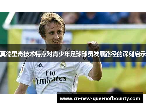 莫德里奇技术特点对青少年足球球员发展路径的深刻启示
