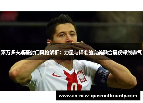 莱万多夫斯基射门风格解析：力量与精准的完美融合展现锋线霸气