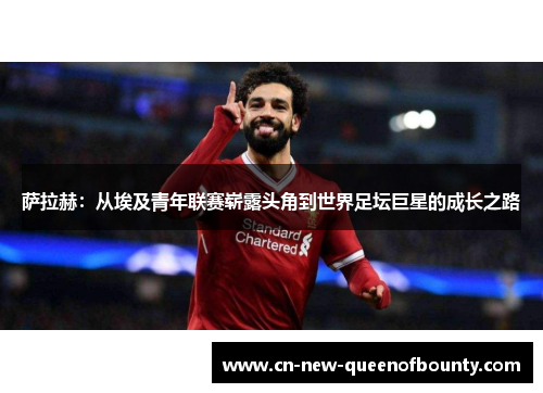 萨拉赫：从埃及青年联赛崭露头角到世界足坛巨星的成长之路