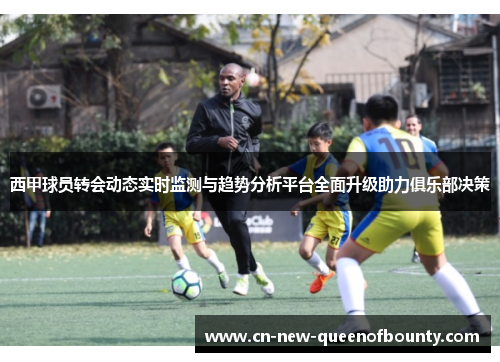 西甲球员转会动态实时监测与趋势分析平台全面升级助力俱乐部决策