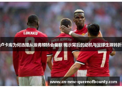 卢卡库为何选择从埃弗顿转会曼联 揭示背后的动机与足球生涯转折