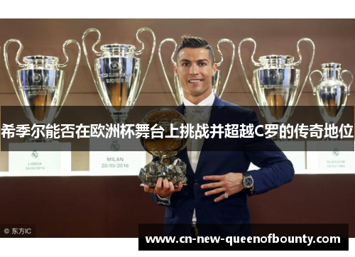 希季尔能否在欧洲杯舞台上挑战并超越C罗的传奇地位