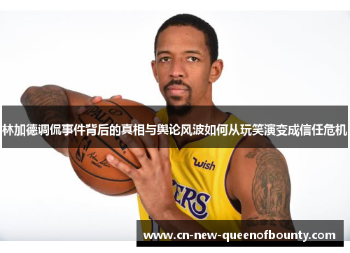 林加德调侃事件背后的真相与舆论风波如何从玩笑演变成信任危机