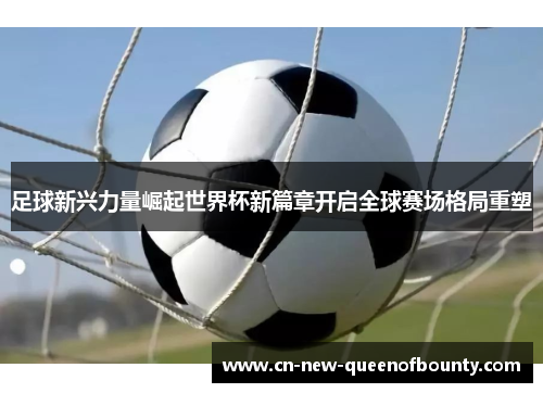 足球新兴力量崛起世界杯新篇章开启全球赛场格局重塑