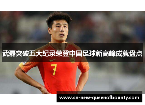 武磊突破五大纪录荣登中国足球新高峰成就盘点