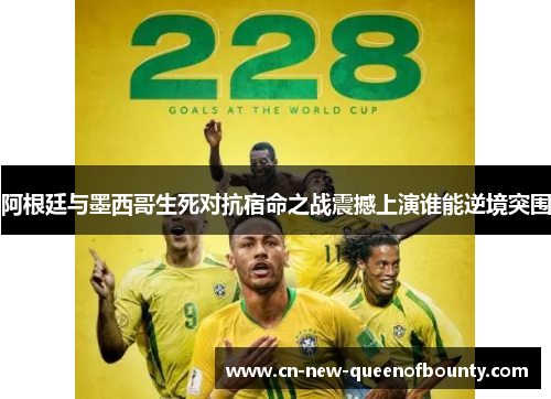 阿根廷与墨西哥生死对抗宿命之战震撼上演谁能逆境突围