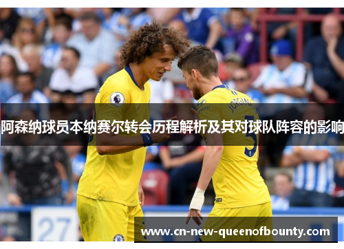 阿森纳球员本纳赛尔转会历程解析及其对球队阵容的影响