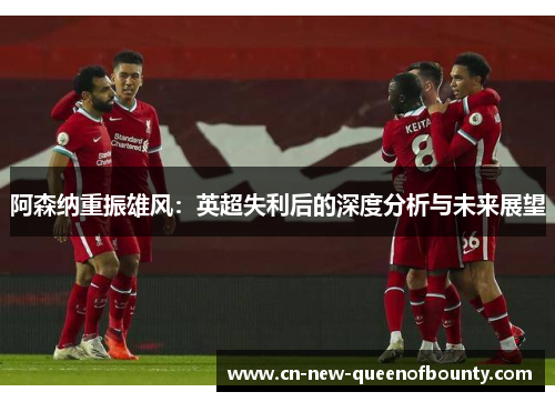 阿森纳重振雄风：英超失利后的深度分析与未来展望