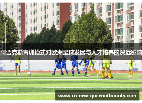 阿贾克斯青训模式对欧洲足球发展与人才培养的深远影响