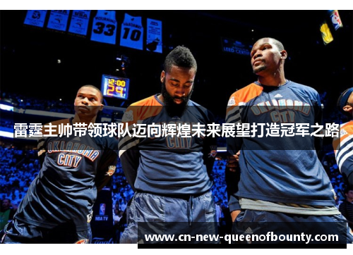 雷霆主帅带领球队迈向辉煌未来展望打造冠军之路