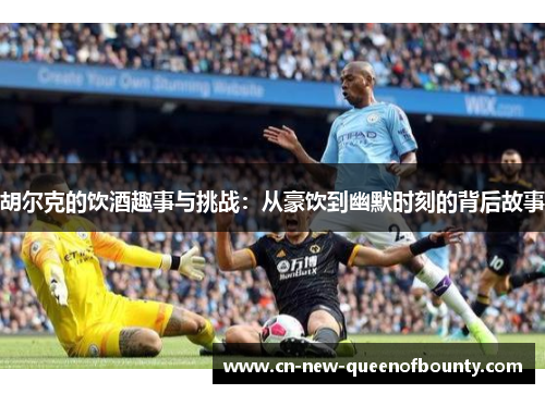 胡尔克的饮酒趣事与挑战：从豪饮到幽默时刻的背后故事