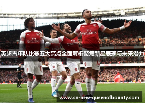 英超青年队比赛五大亮点全面解析聚焦新星表现与未来潜力