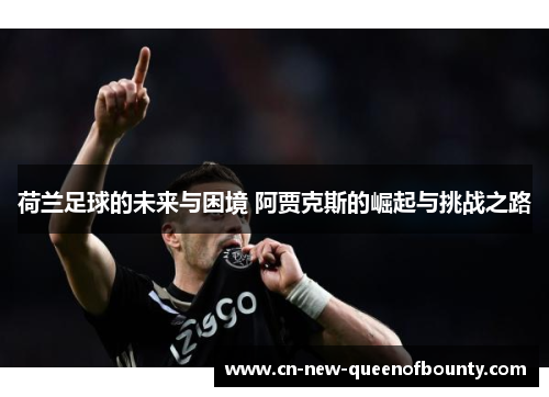 荷兰足球的未来与困境 阿贾克斯的崛起与挑战之路