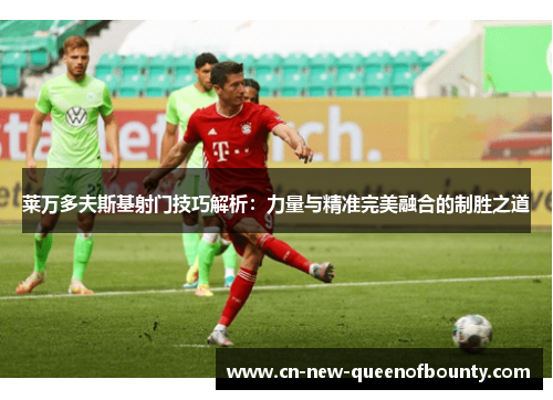 莱万多夫斯基射门技巧解析：力量与精准完美融合的制胜之道
