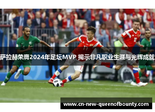 萨拉赫荣膺2024年足坛MVP 揭示非凡职业生涯与光辉成就