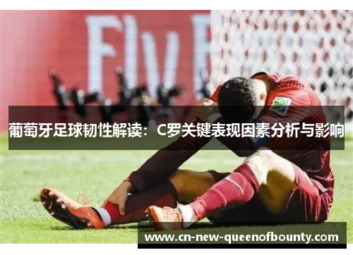葡萄牙足球韧性解读：C罗关键表现因素分析与影响