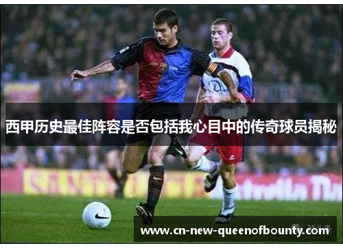 西甲历史最佳阵容是否包括我心目中的传奇球员揭秘