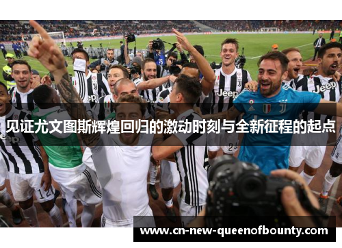 见证尤文图斯辉煌回归的激动时刻与全新征程的起点