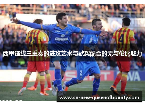 西甲锋线三重奏的进攻艺术与默契配合的无与伦比魅力
