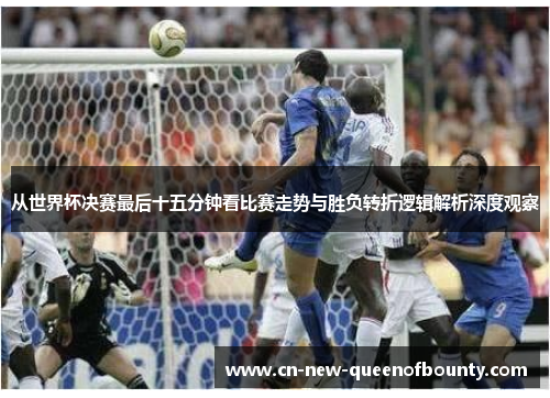 从世界杯决赛最后十五分钟看比赛走势与胜负转折逻辑解析深度观察