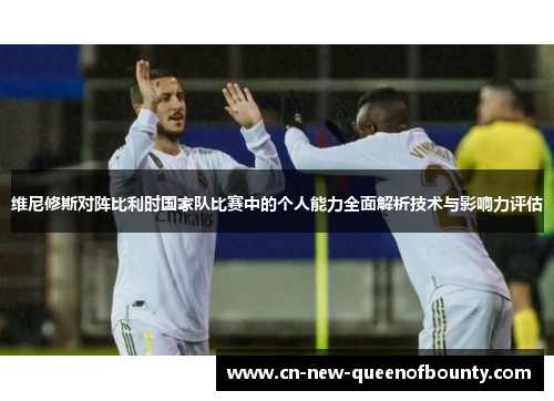 维尼修斯对阵比利时国家队比赛中的个人能力全面解析技术与影响力评估