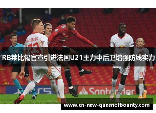 RB莱比锡官宣引进法国U21主力中后卫增强防线实力