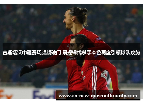 古斯塔沃中超赛场频频破门 展现锋线杀手本色再度引领球队攻势