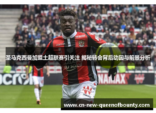 圣马克西曼加盟土超联赛引关注 揭秘转会背后动因与前景分析