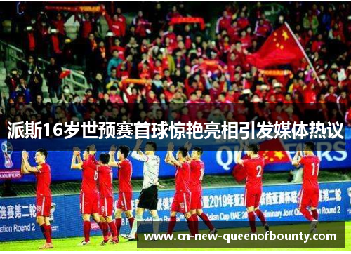 派斯16岁世预赛首球惊艳亮相引发媒体热议
