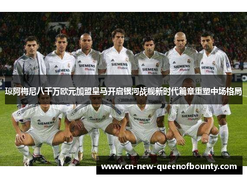 琼阿梅尼八千万欧元加盟皇马开启银河战舰新时代篇章重塑中场格局