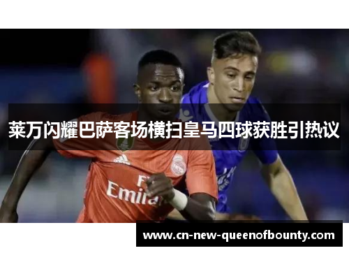 莱万闪耀巴萨客场横扫皇马四球获胜引热议